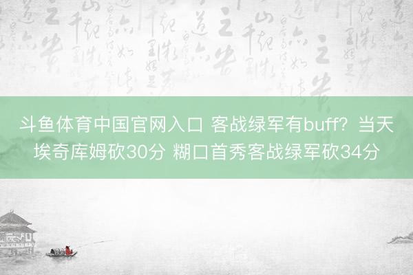 斗鱼体育中国官网入口 客战绿军有buff？当天埃奇库姆砍30分 糊口首秀客战绿军砍34分