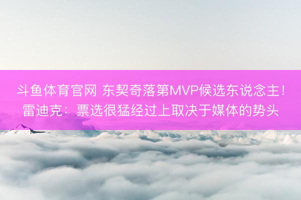 斗鱼体育官网 东契奇落第MVP候选东说念主！雷迪克：票选很猛经过上取决于媒体的势头
