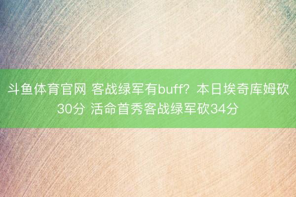 斗鱼体育官网 客战绿军有buff？本日埃奇库姆砍30分 活命首秀客战绿军砍34分