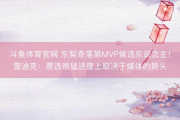 斗鱼体育官网 东契奇落第MVP候选东说念主！雷迪克：票选很猛进度上取决于媒体的势头