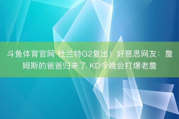 斗鱼体育官网 杜兰特G2复出！好意思网友：詹姆斯的爸爸归来了 KD今晚会打爆老詹