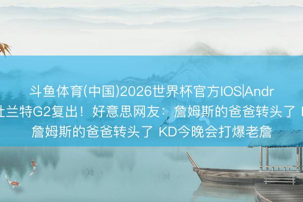 斗鱼体育(中国)2026世界杯官方IOS|Android手机app下载 杜兰特G2复出！好意思网友：詹姆斯的爸爸转头了 KD今晚会打爆老詹