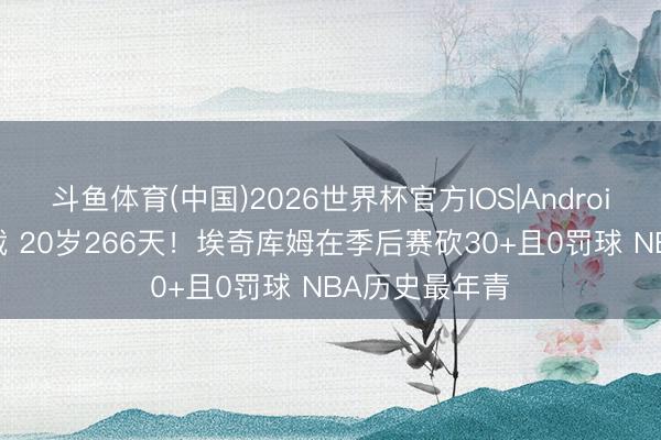 斗鱼体育(中国)2026世界杯官方IOS|Android手机app下载 20岁266天！埃奇库姆在季后赛砍30+且0罚球 NBA历史最年青