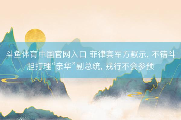 斗鱼体育中国官网入口 菲律宾军方默示， 不错斗胆打理“亲华”副总统， 戎行不会参预