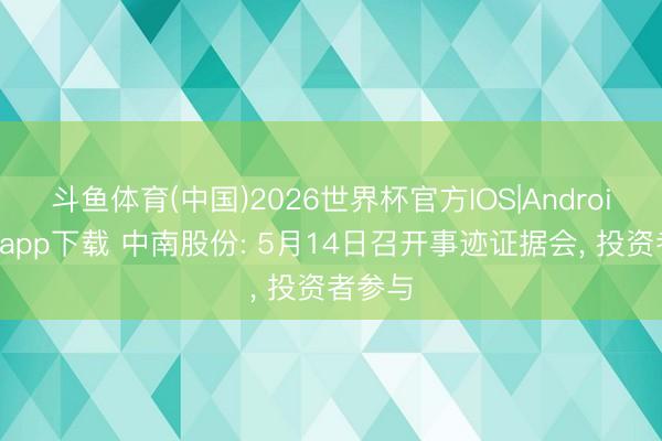 斗鱼体育(中国)2026世界杯官方IOS|Android手机app下载 中南股份: 5月14日召开事迹证据会， 投资者参与