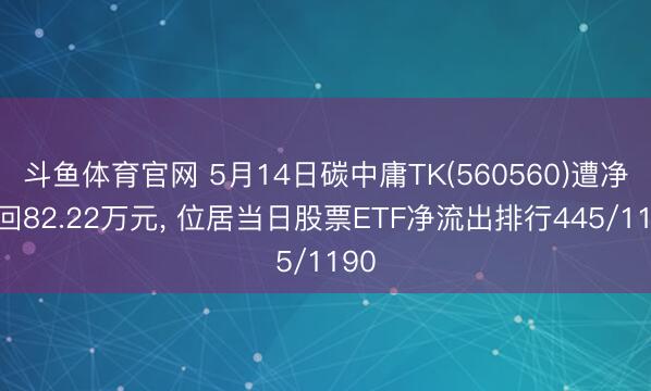 斗鱼体育官网 5月14日碳中庸TK(560560)遭净赎回82.22万元， 位居当日股票ETF净流出排行445/1190