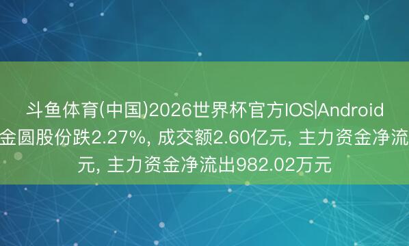 斗鱼体育(中国)2026世界杯官方IOS|Android手机app下载 金圆股份跌2.27%， 成交额2.60亿元， 主力资金净流出982.02万元