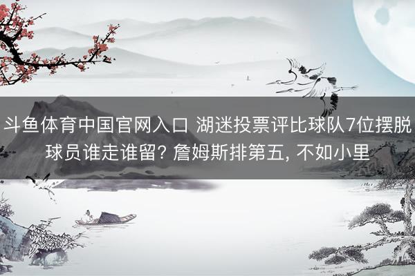 斗鱼体育中国官网入口 湖迷投票评比球队7位摆脱球员谁走谁留? 詹姆斯排第五, 不如小里