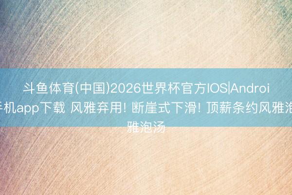斗鱼体育(中国)2026世界杯官方IOS|Android手机app下载 风雅弃用! 断崖式下滑! 顶薪条约风雅泡汤