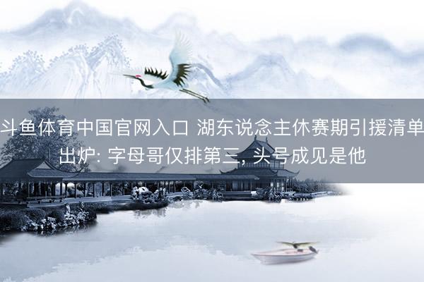 斗鱼体育中国官网入口 湖东说念主休赛期引援清单出炉: 字母哥仅排第三， 头号成见是他