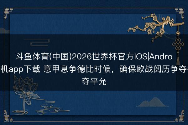 斗鱼体育(中国)2026世界杯官方IOS|Android手机app下载 意甲息争德比时候，确保欧战阅历争夺平允