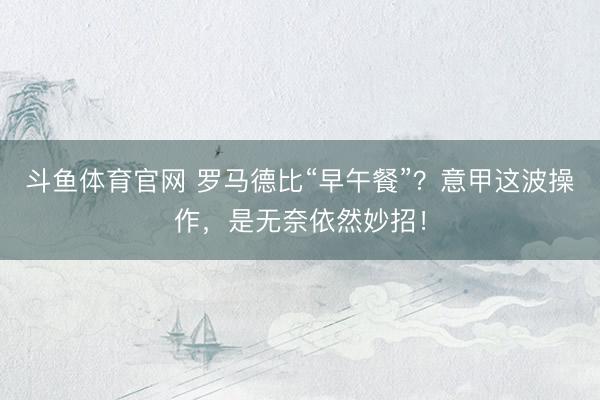 斗鱼体育官网 罗马德比“早午餐”？意甲这波操作，是无奈依然妙招！