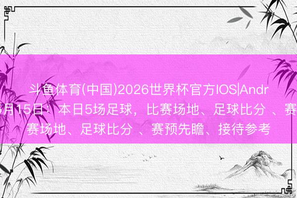 斗鱼体育(中国)2026世界杯官方IOS|Android手机app下载 5月15日：本日5场足球，比赛场地、足球比分 、赛预先瞻、接待参考