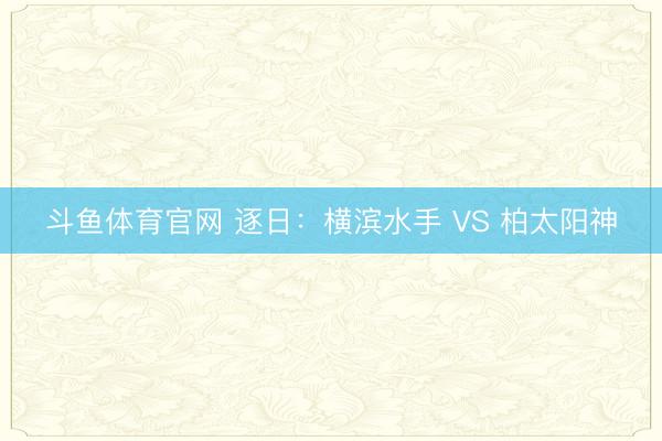 斗鱼体育官网 逐日：横滨水手 VS 柏太阳神