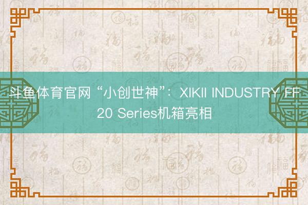斗鱼体育官网 “小创世神”：XIKII INDUSTRY FF20 Series机箱亮相