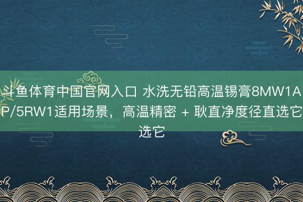 斗鱼体育中国官网入口 水洗无铅高温锡膏8MW1AP/5RW1适用场景，高温精密 + 耿直净度径直选它