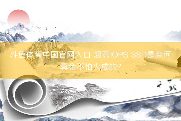 斗鱼体育中国官网入口 超高IOPS SSD是奈何真金不怕火成的？