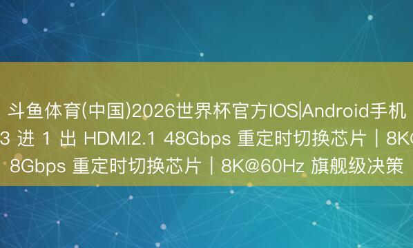 斗鱼体育(中国)2026世界杯官方IOS|Android手机app下载 IT6636：3 进 1 出 HDMI2.1 48Gbps 重定时切换芯片｜8K@60Hz 旗舰级决策