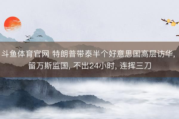 斗鱼体育官网 特朗普带泰半个好意思国高层访华， 留万斯监国， 不出24小时， 连挥三刀