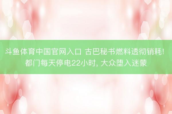 斗鱼体育中国官网入口 古巴秘书燃料透彻销耗! 都门每天停电22小时， 大众堕入迷蒙