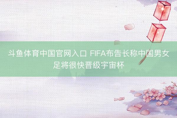 斗鱼体育中国官网入口 FIFA布告长称中国男女足将很快晋级宇宙杯