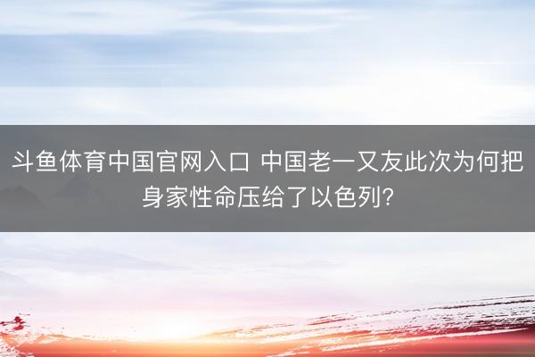 斗鱼体育中国官网入口 中国老一又友此次为何把身家性命压给了以色列?