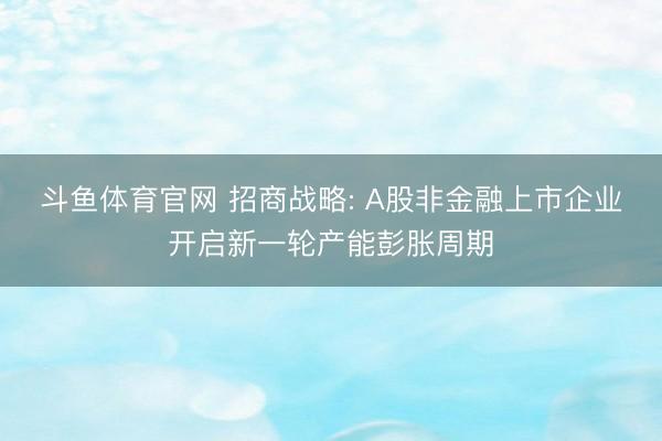 斗鱼体育官网 招商战略: A股非金融上市企业开启新一轮产能彭胀周期