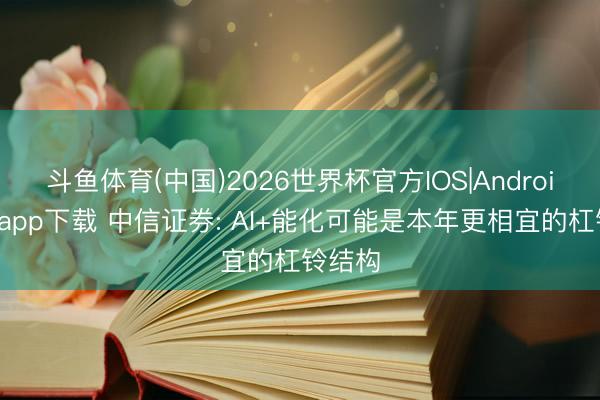 斗鱼体育(中国)2026世界杯官方IOS|Android手机app下载 中信证券: AI+能化可能是本年更相宜的杠铃结构