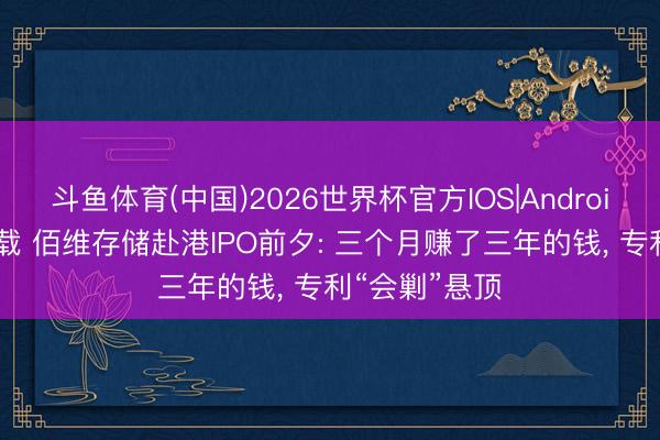 斗鱼体育(中国)2026世界杯官方IOS|Android手机app下载 佰维存储赴港IPO前夕: 三个月赚了三年的钱， 专利“会剿”悬顶