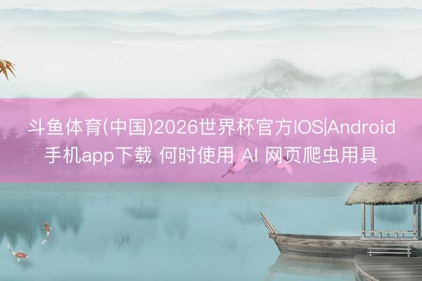 斗鱼体育(中国)2026世界杯官方IOS|Android手机app下载 何时使用 AI 网页爬虫用具