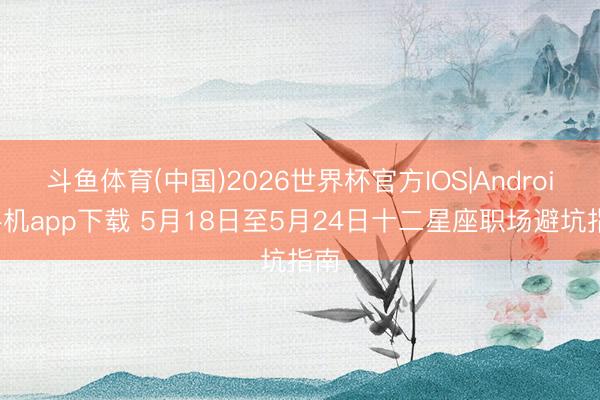 斗鱼体育(中国)2026世界杯官方IOS|Android手机app下载 5月18日至5月24日十二星座职场避坑指南