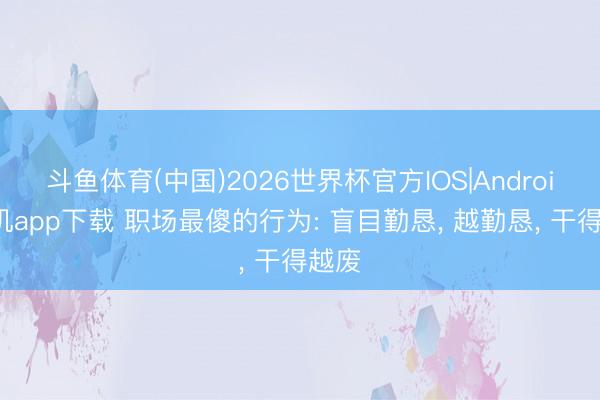 斗鱼体育(中国)2026世界杯官方IOS|Android手机app下载 职场最傻的行为: 盲目勤恳， 越勤恳， 干得越废