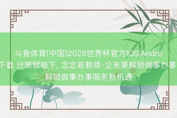 斗鱼体育(中国)2026世界杯官方IOS|Android手机app下载 计策赋能下， 念念若教师·企未莱解锁做事办事服务新机遇