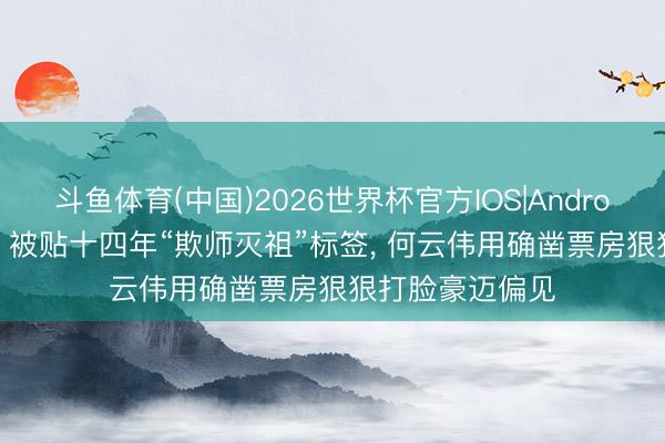 斗鱼体育(中国)2026世界杯官方IOS|Android手机app下载 被贴十四年“欺师灭祖”标签， 何云伟用确凿票房狠狠打脸豪迈偏见