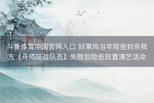 斗鱼体育中国官网入口 好莱坞当年险些封杀我方《舟师陆战队员》失败后险些放置演艺活命