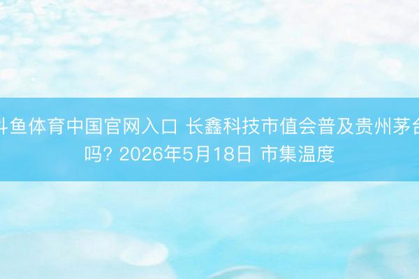 斗鱼体育中国官网入口 长鑫科技市值会普及贵州茅台吗? 2026年5月18日 市集温度