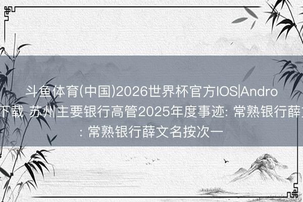 斗鱼体育(中国)2026世界杯官方IOS|Android手机app下载 苏州主要银行高管2025年度事迹: 常熟银行薛文名按次一