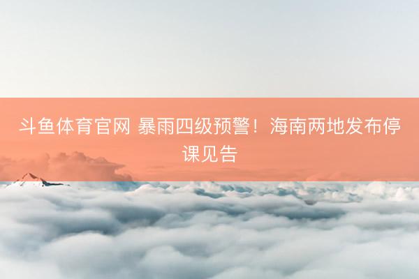 斗鱼体育官网 暴雨四级预警!海南两地发布停课见告