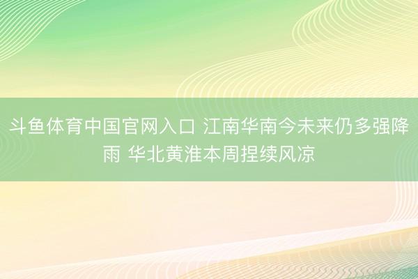 斗鱼体育中国官网入口 江南华南今未来仍多强降雨 华北黄淮本周捏续风凉