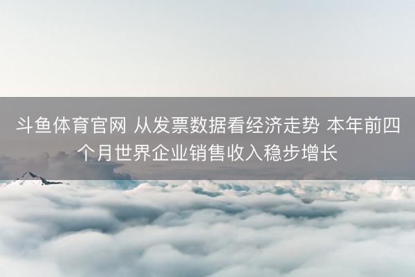 斗鱼体育官网 从发票数据看经济走势 本年前四个月世界企业销售收入稳步增长