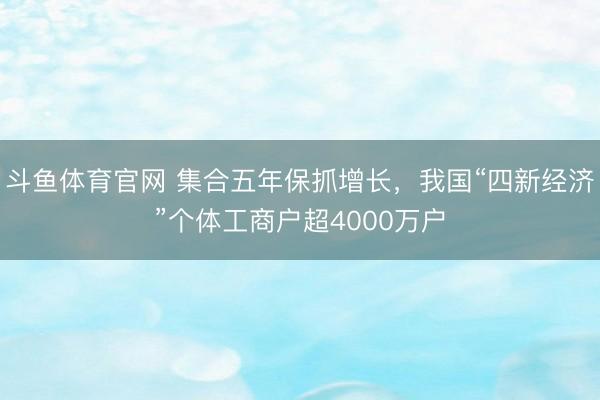 斗鱼体育官网 集合五年保抓增长，我国“四新经济”个体工商户超4000万户