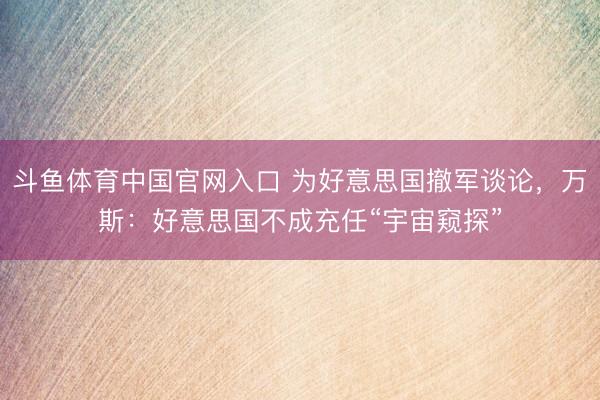 斗鱼体育中国官网入口 为好意思国撤军谈论，万斯：好意思国不成充任“宇宙窥探”