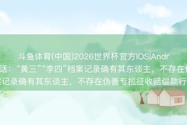 斗鱼体育(中国)2026世界杯官方IOS|Android手机app下载 最新回话：“黄三”“李四”档案记录确有其东谈主，不存在伪善专揽征收赔偿款行为