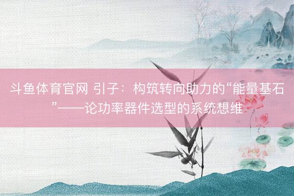 斗鱼体育官网 引子：构筑转向助力的“能量基石”——论功率器件选型的系统想维