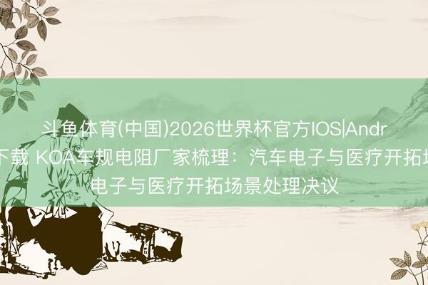 斗鱼体育(中国)2026世界杯官方IOS|Android手机app下载 KOA车规电阻厂家梳理:汽车电子与医疗开拓场景处理决议