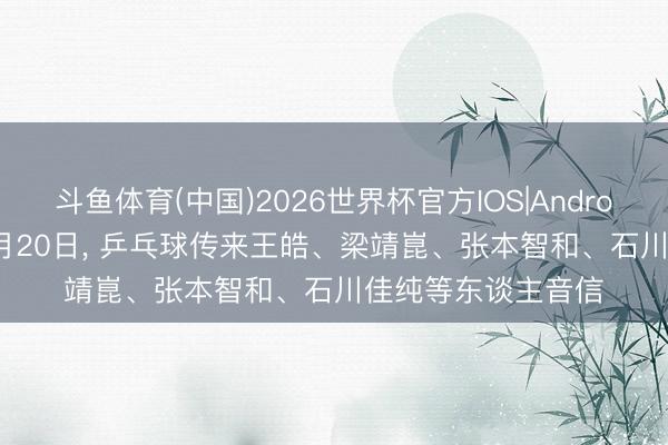 斗鱼体育(中国)2026世界杯官方IOS|Android手机app下载 5月20日， 乒乓球传来王皓、梁靖崑、张本智和、石川佳纯等东谈主音信