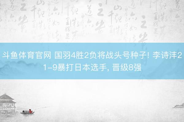 斗鱼体育官网 国羽4胜2负将战头号种子! 李诗沣21-9暴打日本选手， 晋级8强