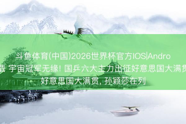 斗鱼体育(中国)2026世界杯官方IOS|Android手机app下载 宇宙冠军无缘! 国乒六大主力出征好意思国大满贯， 孙颖莎在列
