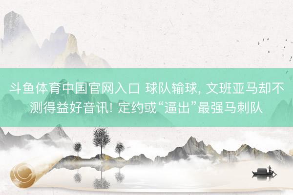 斗鱼体育中国官网入口 球队输球, 文班亚马却不测得益好音讯! 定约或“逼出”最强马刺队