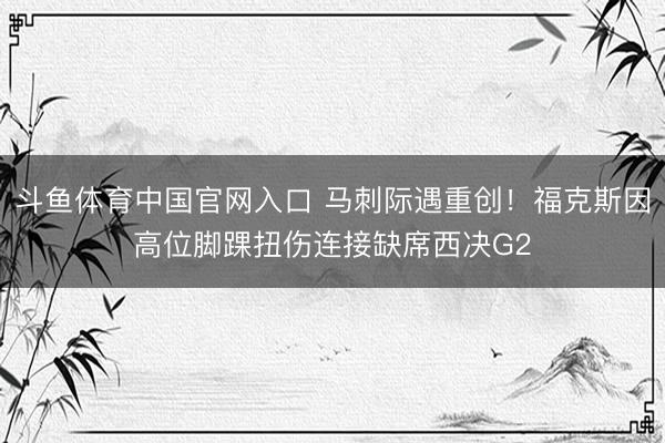 斗鱼体育中国官网入口 马刺际遇重创！福克斯因高位脚踝扭伤连接缺席西决G2